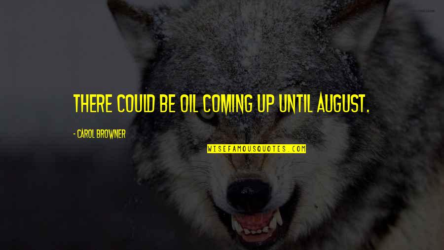 Browner Quotes By Carol Browner: There could be oil coming up until August.
