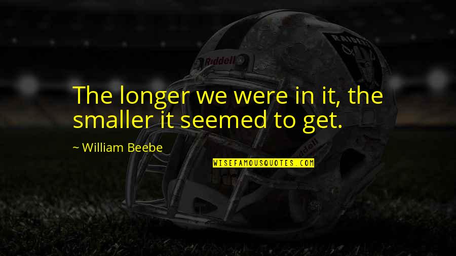 Brownie Funny Quotes By William Beebe: The longer we were in it, the smaller Brownie Funny Quotes By William Beebe: The longer we were in it, the smaller