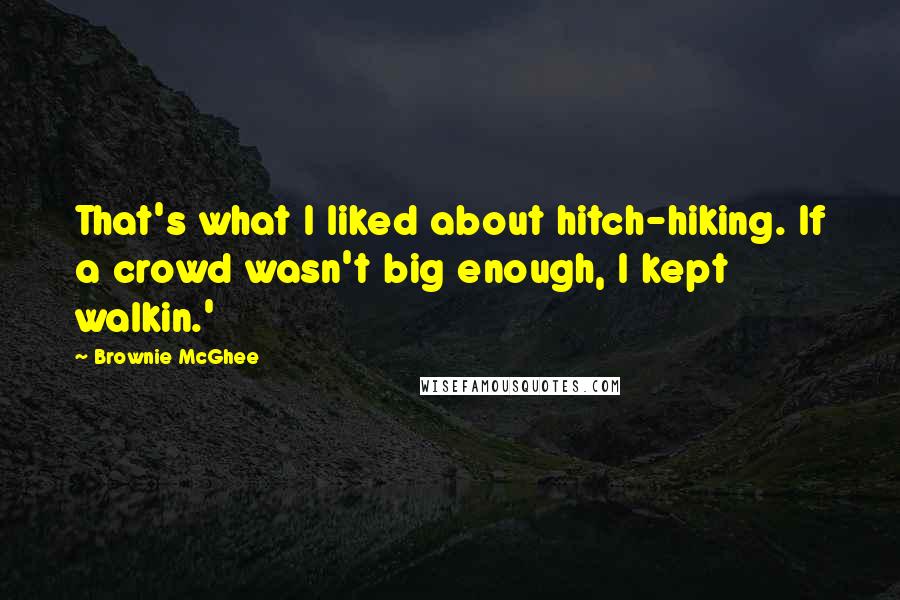 Brownie McGhee quotes: That's what I liked about hitch-hiking. If a crowd wasn't big enough, I kept walkin.'