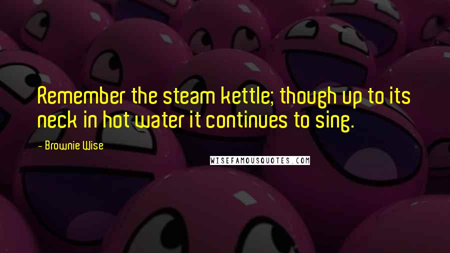 Brownie Wise quotes: Remember the steam kettle; though up to its neck in hot water it continues to sing.