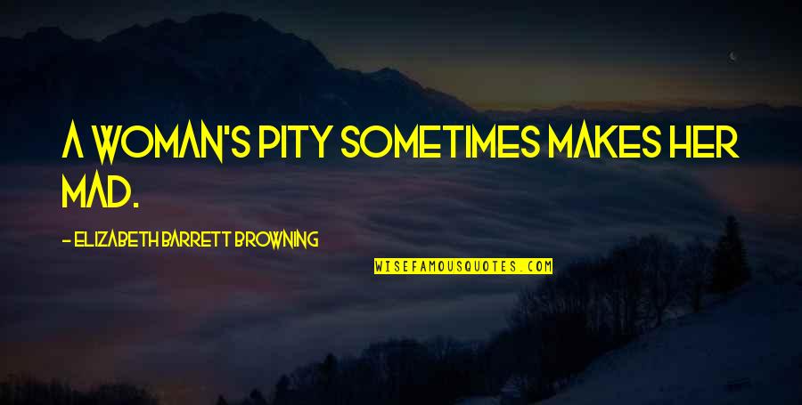 Browning Quotes By Elizabeth Barrett Browning: A woman's pity sometimes makes her mad. Browning Quotes By Elizabeth Barrett Browning: A woman's pity sometimes makes her mad.