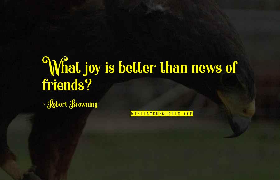 Browning Quotes By Robert Browning: What joy is better than news of friends? Browning Quotes By Robert Browning: What joy is better than news of friends?