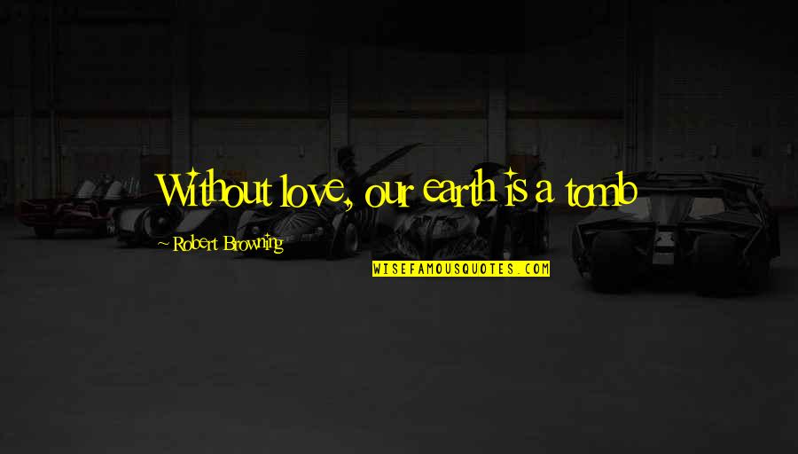 Browning Quotes By Robert Browning: Without love, our earth is a tomb Browning Quotes By Robert Browning: Without love, our earth is a tomb