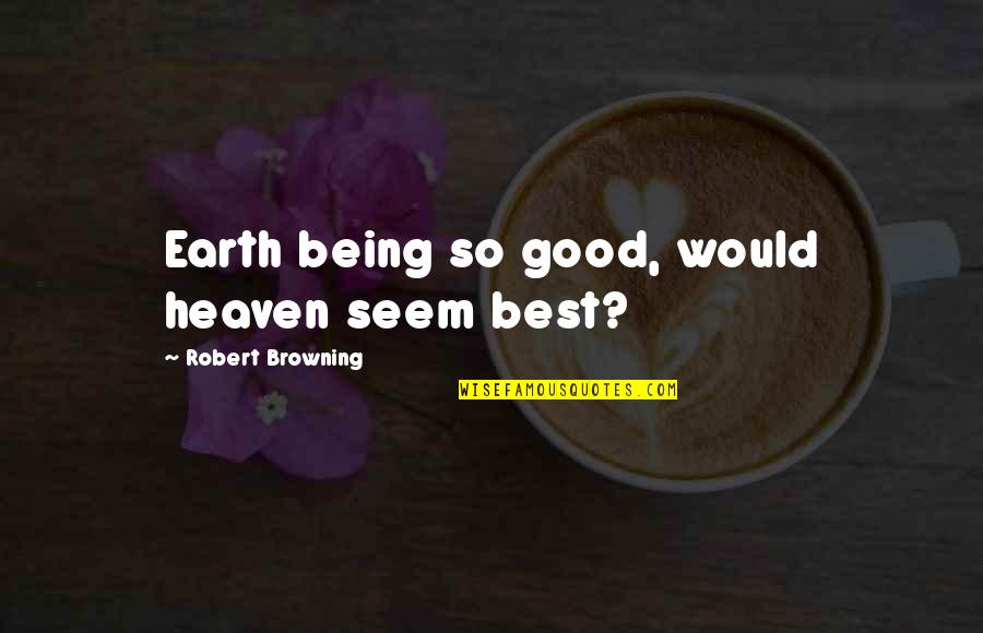 Browning Quotes By Robert Browning: Earth being so good, would heaven seem best? Browning Quotes By Robert Browning: Earth being so good, would heaven seem best?