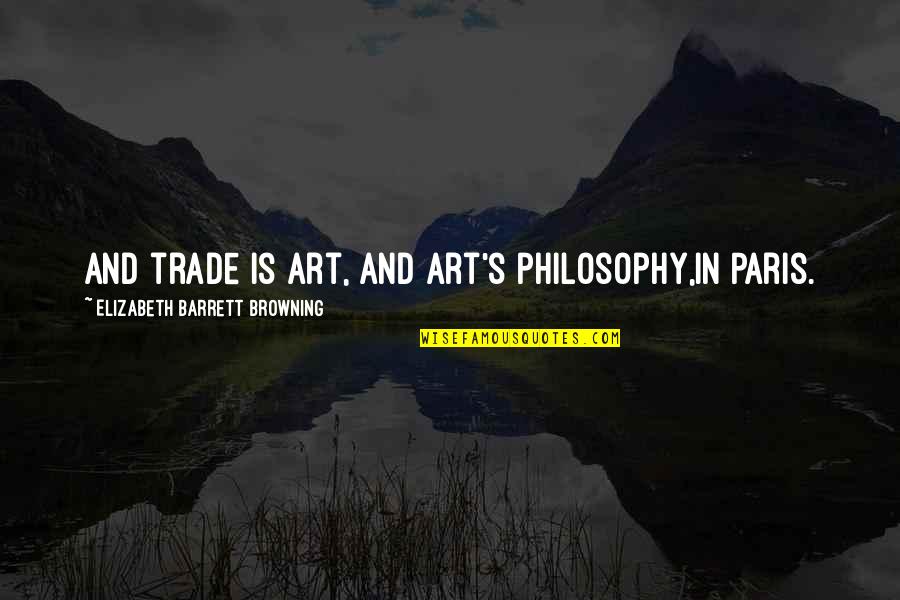 Browning's Quotes By Elizabeth Barrett Browning: And trade is art, and art's philosophy,In Paris.