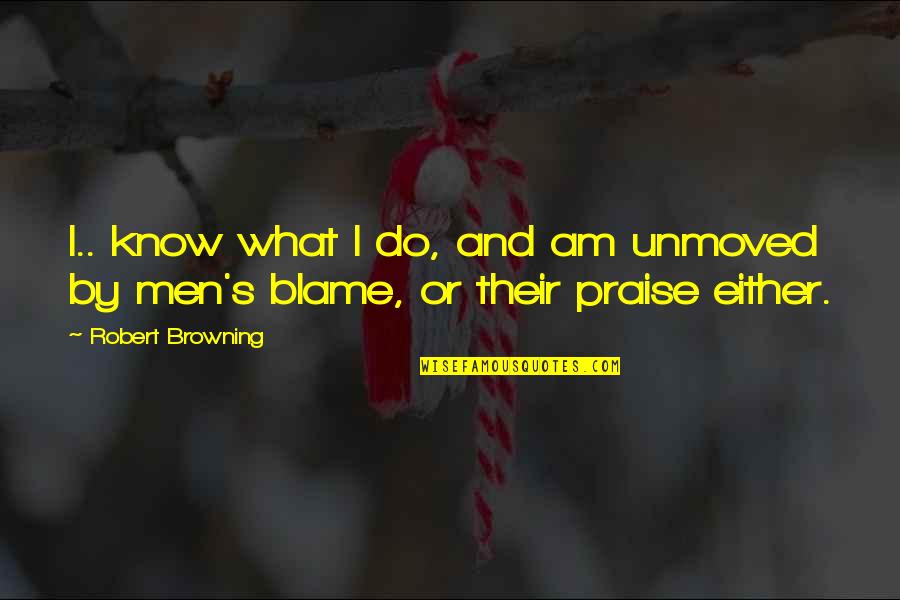 Browning's Quotes By Robert Browning: I.. know what I do, and am unmoved