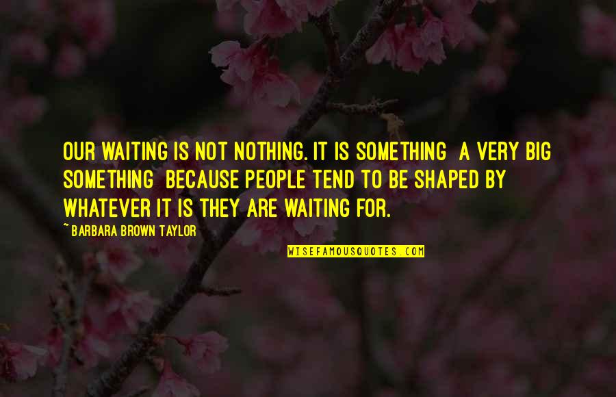 Brrr Quotes By Barbara Brown Taylor: Our waiting is not nothing. It is something Brrr Quotes By Barbara Brown Taylor: Our waiting is not nothing. It is something