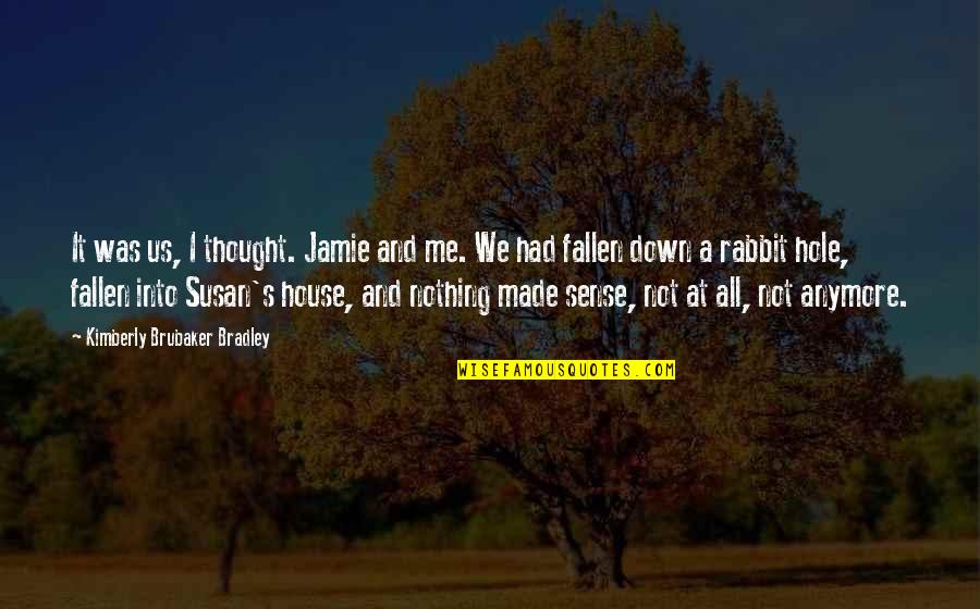 Brubaker Quotes By Kimberly Brubaker Bradley: It was us, I thought. Jamie and me. Brubaker Quotes By Kimberly Brubaker Bradley: It was us, I thought. Jamie and me.