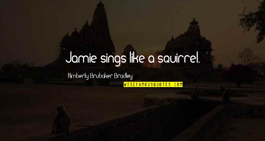 Brubaker Quotes By Kimberly Brubaker Bradley: Jamie sings like a squirrel.