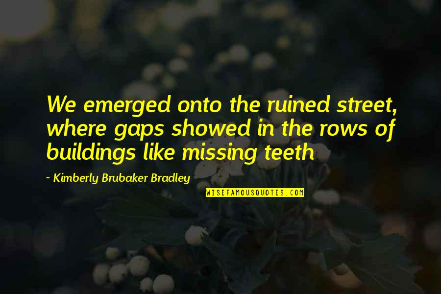 Brubaker Quotes By Kimberly Brubaker Bradley: We emerged onto the ruined street, where gaps Brubaker Quotes By Kimberly Brubaker Bradley: We emerged onto the ruined street, where gaps