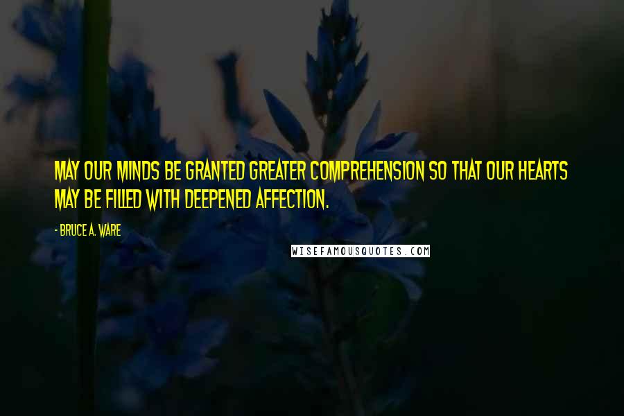Bruce A. Ware quotes: May our minds be granted greater comprehension so that our hearts may be filled with deepened affection. Bruce A. Ware quotes: May our minds be granted greater comprehension so that our hearts may be filled with deepened affection.