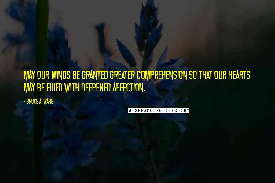 Bruce A. Ware quotes: May our minds be granted greater comprehension so that our hearts may be filled with deepened affection.