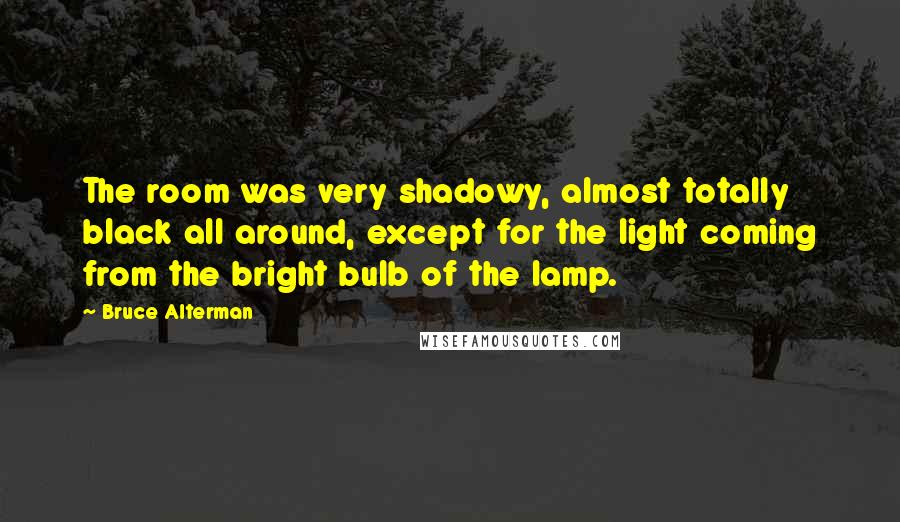 Bruce Alterman quotes: The room was very shadowy, almost totally black all around, except for the light coming from the bright bulb of the lamp. Bruce Alterman quotes: The room was very shadowy, almost totally black all around, except for the light coming from the bright bulb of the lamp.