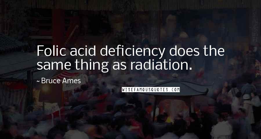 Bruce Ames quotes: Folic acid deficiency does the same thing as radiation.