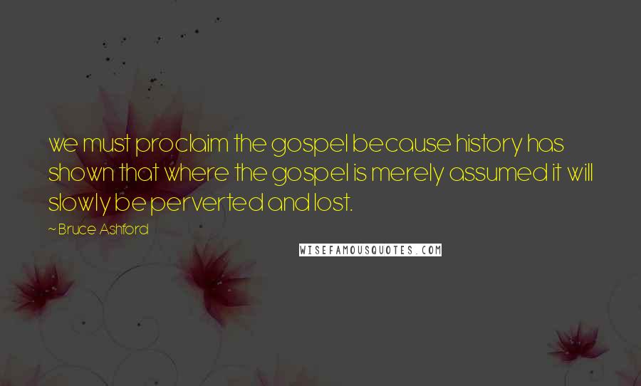Bruce Ashford quotes: we must proclaim the gospel because history has shown that where the gospel is merely assumed it will slowly be perverted and lost. Bruce Ashford quotes: we must proclaim the gospel because history has shown that where the gospel is merely assumed it will slowly be perverted and lost.