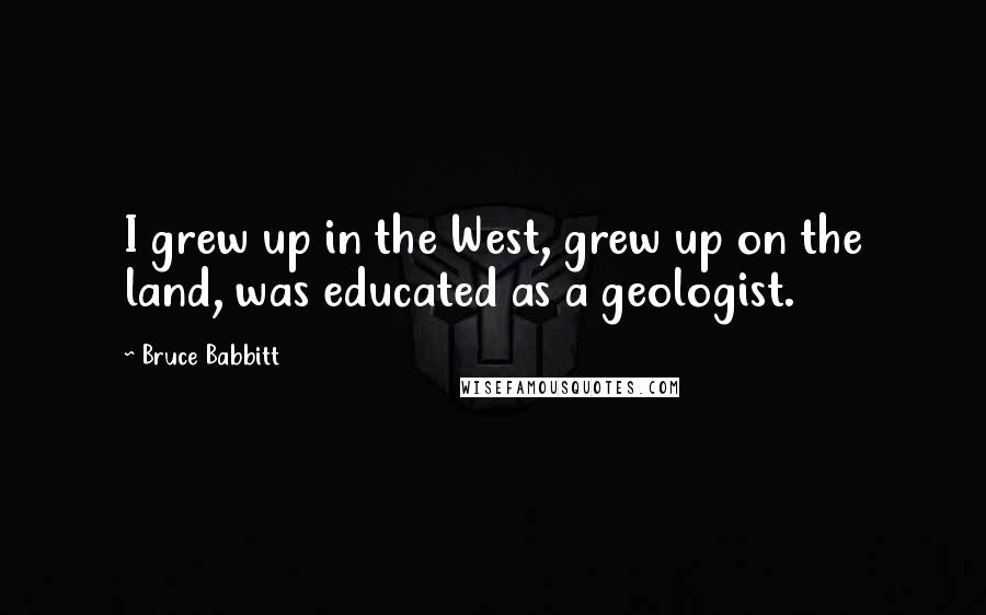 Bruce Babbitt quotes: I grew up in the West, grew up on the land, was educated as a geologist.
