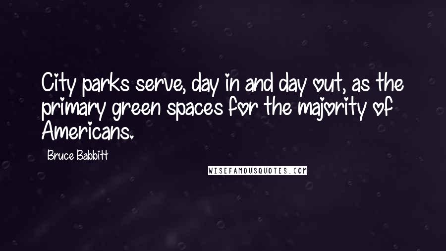 Bruce Babbitt quotes: City parks serve, day in and day out, as the primary green spaces for the majority of Americans.