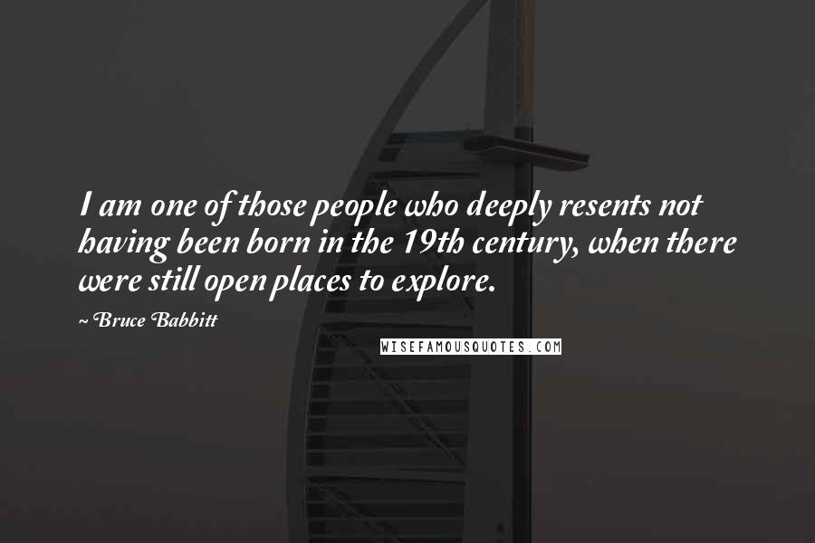 Bruce Babbitt quotes: I am one of those people who deeply resents not having been born in the 19th century, when there were still open places to explore.
