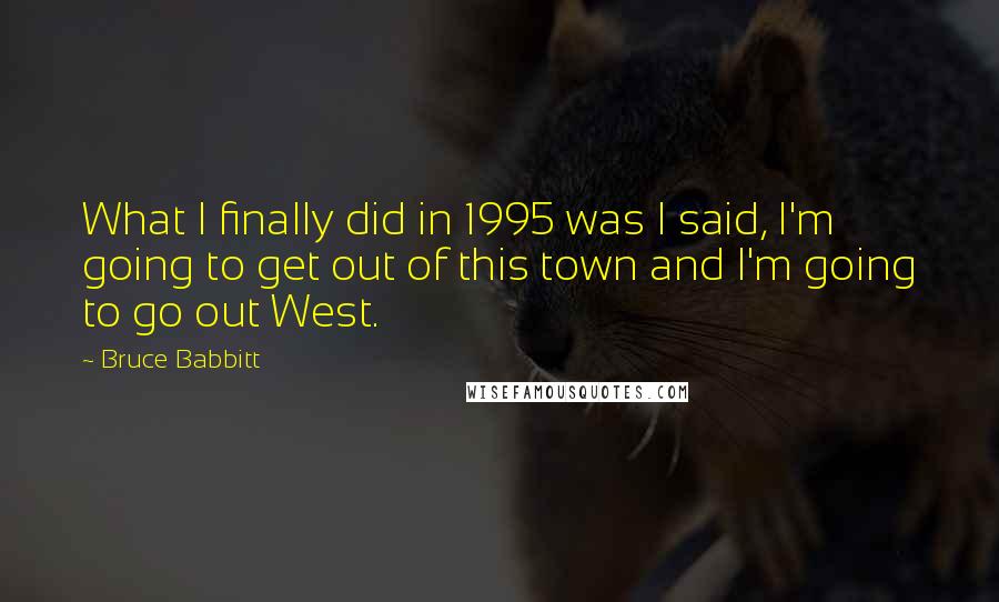 Bruce Babbitt quotes: What I finally did in 1995 was I said, I'm going to get out of this town and I'm going to go out West.