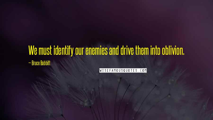 Bruce Babbitt quotes: We must identify our enemies and drive them into oblivion.