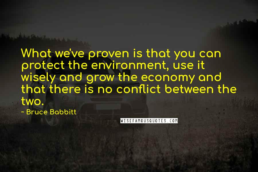Bruce Babbitt quotes: What we've proven is that you can protect the environment, use it wisely and grow the economy and that there is no conflict between the two.
