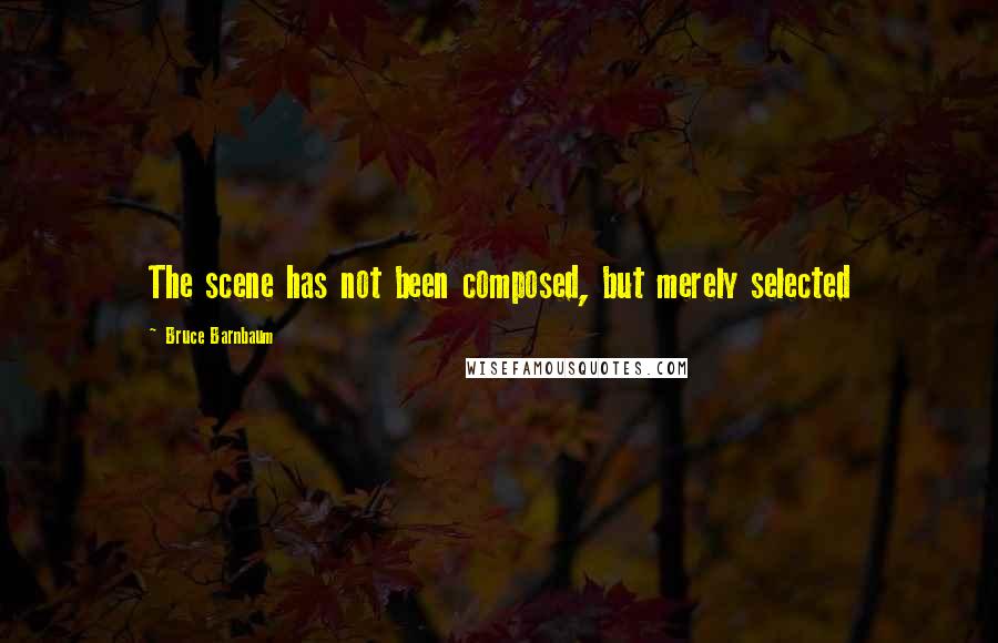 Bruce Barnbaum quotes: The scene has not been composed, but merely selected