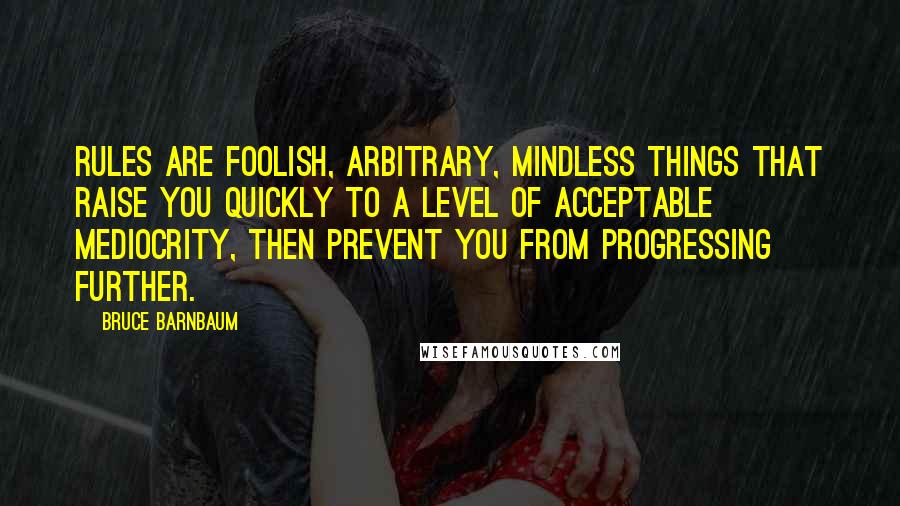 Bruce Barnbaum quotes: Rules are foolish, arbitrary, mindless things that raise you quickly to a level of acceptable mediocrity, then prevent you from progressing further.