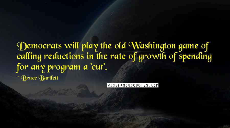 Bruce Bartlett quotes: Democrats will play the old Washington game of calling reductions in the rate of growth of spending for any program a 'cut'.