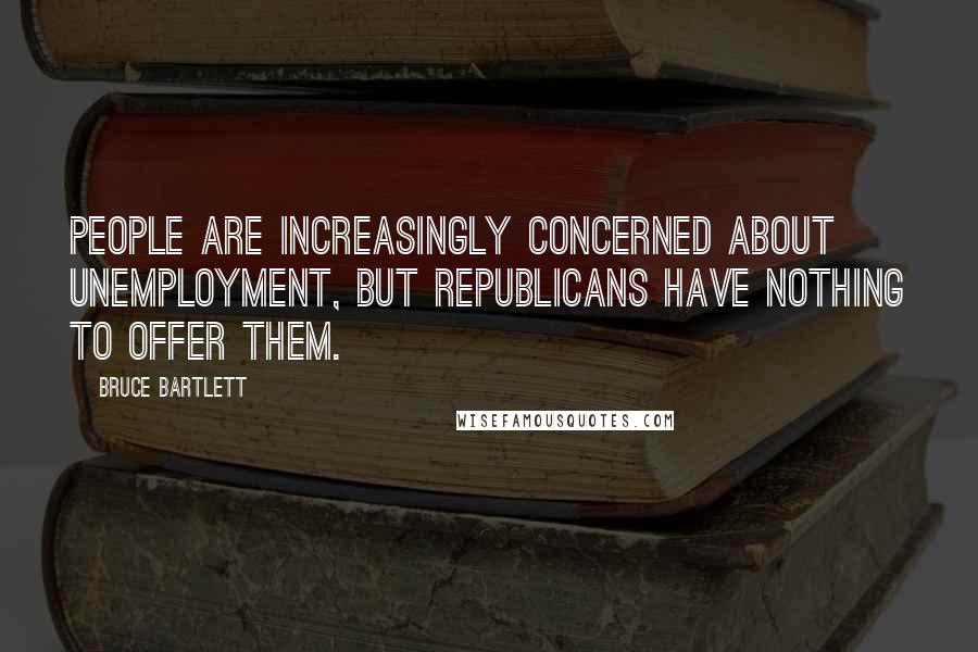 Bruce Bartlett quotes: People are increasingly concerned about unemployment, but Republicans have nothing to offer them.