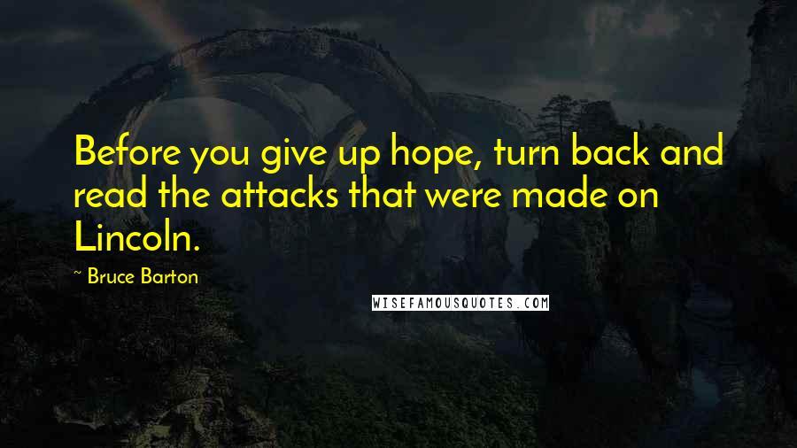 Bruce Barton quotes: Before you give up hope, turn back and read the attacks that were made on Lincoln.