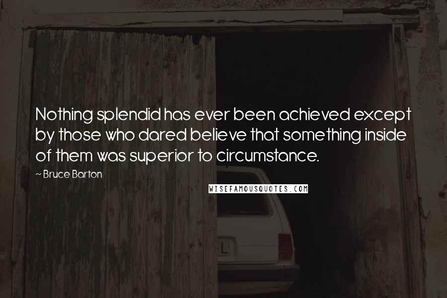 Bruce Barton quotes: Nothing splendid has ever been achieved except by those who dared believe that something inside of them was superior to circumstance.