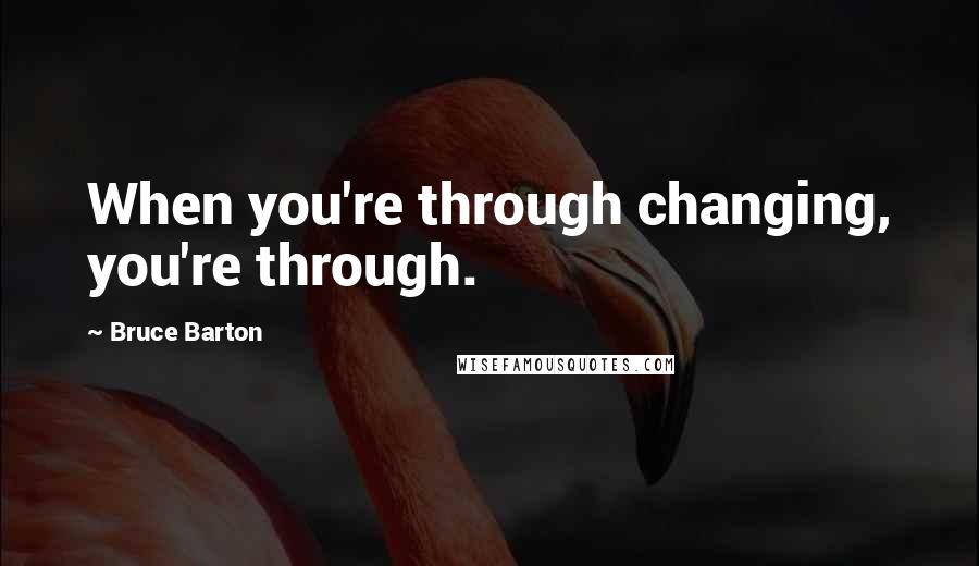 Bruce Barton quotes: When you're through changing, you're through.