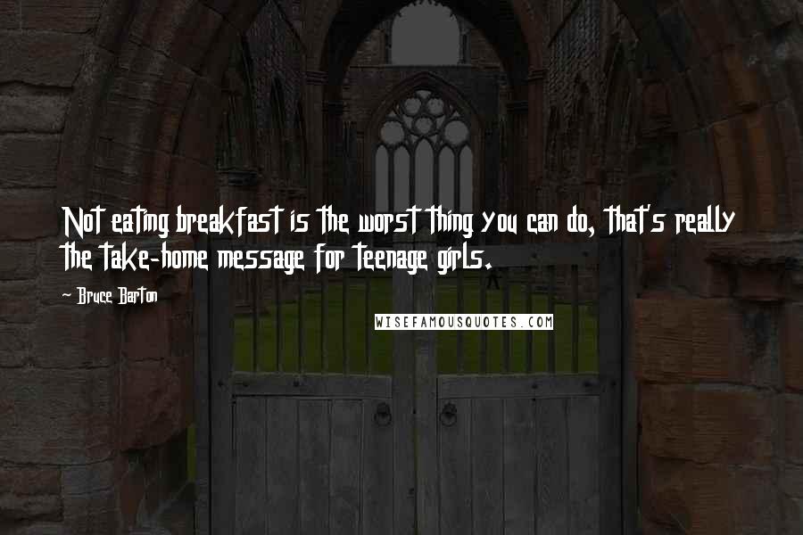 Bruce Barton quotes: Not eating breakfast is the worst thing you can do, that's really the take-home message for teenage girls.