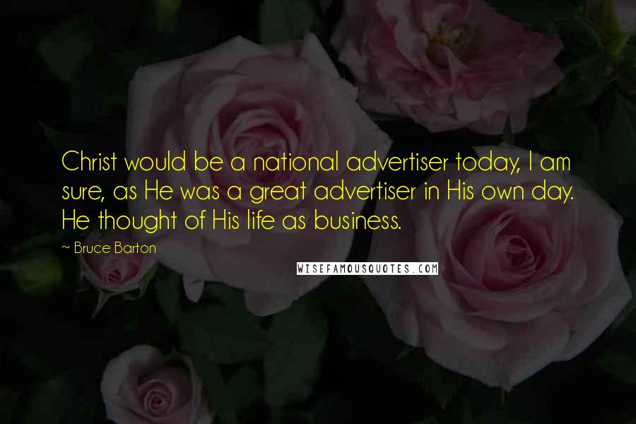 Bruce Barton quotes: Christ would be a national advertiser today, I am sure, as He was a great advertiser in His own day. He thought of His life as business.
