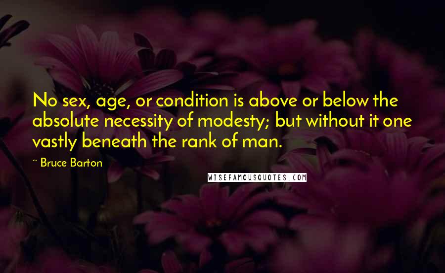 Bruce Barton quotes: No sex, age, or condition is above or below the absolute necessity of modesty; but without it one vastly beneath the rank of man.