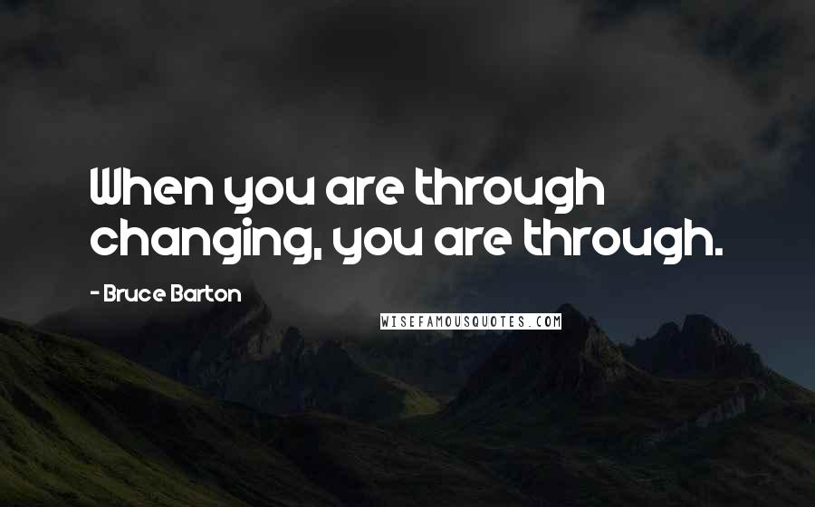Bruce Barton quotes: When you are through changing, you are through.