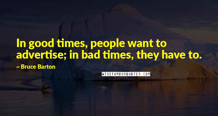Bruce Barton quotes: In good times, people want to advertise; in bad times, they have to.