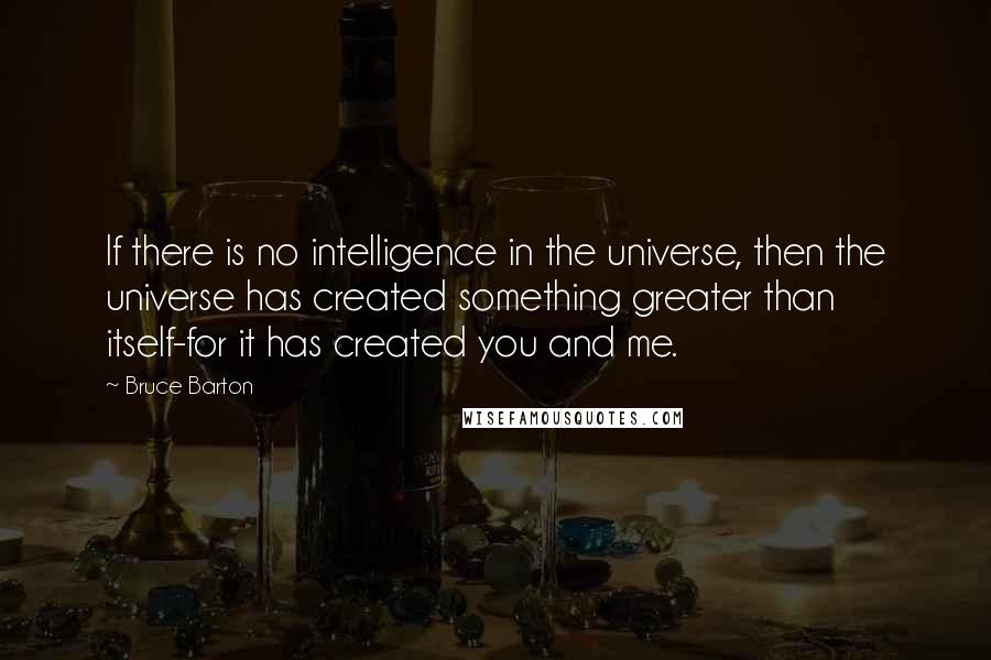 Bruce Barton quotes: If there is no intelligence in the universe, then the universe has created something greater than itself-for it has created you and me.