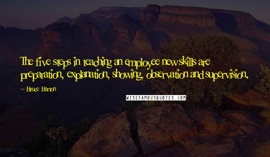 Bruce Barton quotes: The five steps in teaching an employee new skills are preparation, explanation, showing, observation and supervision.