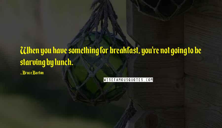 Bruce Barton quotes: When you have something for breakfast, you're not going to be starving by lunch.