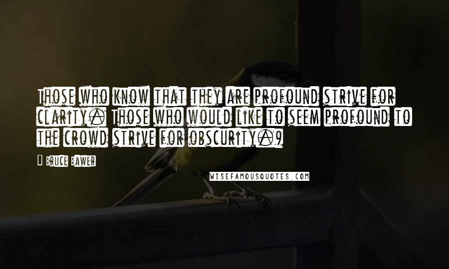 Bruce Bawer quotes: Those who know that they are profound strive for clarity. Those who would like to seem profound to the crowd strive for obscurity.)