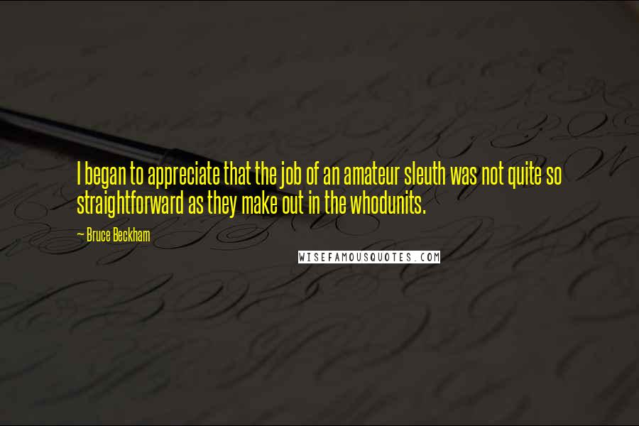 Bruce Beckham quotes: I began to appreciate that the job of an amateur sleuth was not quite so straightforward as they make out in the whodunits.