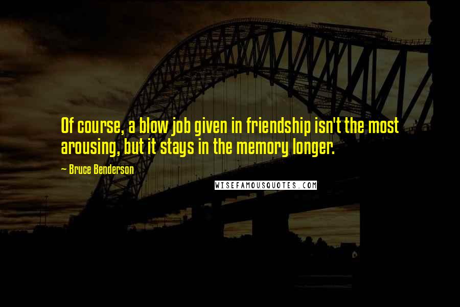 Bruce Benderson quotes: Of course, a blow job given in friendship isn't the most arousing, but it stays in the memory longer.