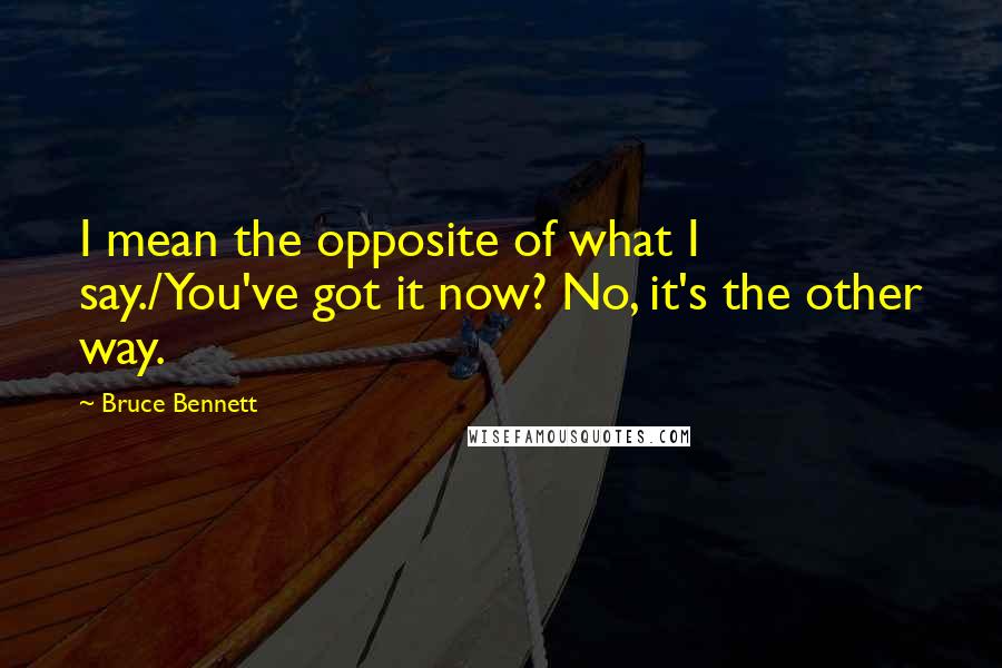 Bruce Bennett quotes: I mean the opposite of what I say./You've got it now? No, it's the other way.