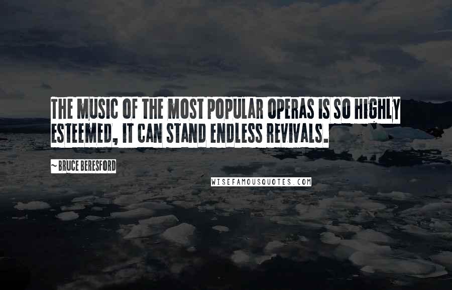 Bruce Beresford quotes: The music of the most popular operas is so highly esteemed, it can stand endless revivals.