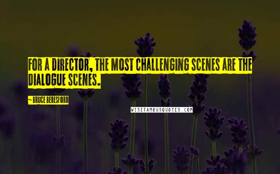 Bruce Beresford quotes: For a director, the most challenging scenes are the dialogue scenes.