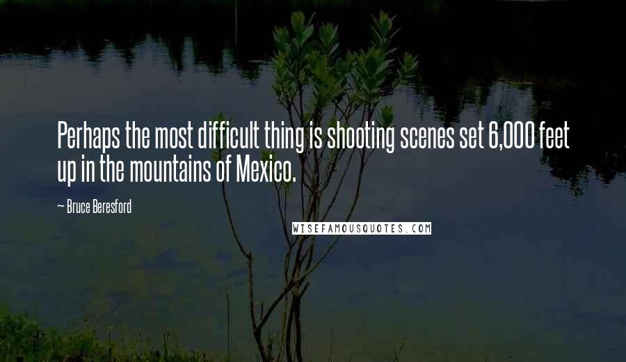 Bruce Beresford quotes: Perhaps the most difficult thing is shooting scenes set 6,000 feet up in the mountains of Mexico.