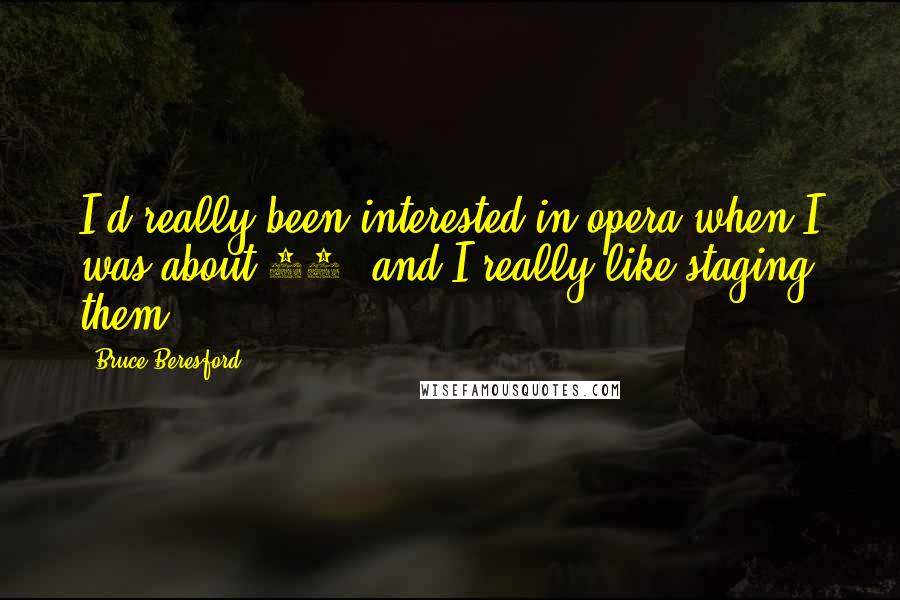 Bruce Beresford quotes: I'd really been interested in opera when I was about 16, and I really like staging them.