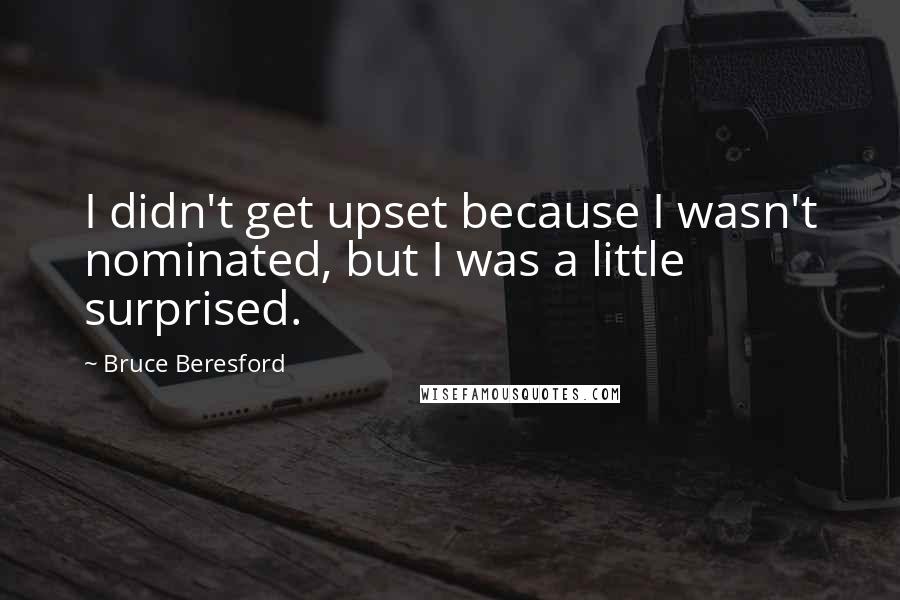 Bruce Beresford quotes: I didn't get upset because I wasn't nominated, but I was a little surprised.