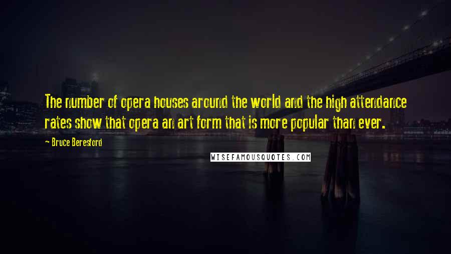 Bruce Beresford quotes: The number of opera houses around the world and the high attendance rates show that opera an art form that is more popular than ever.